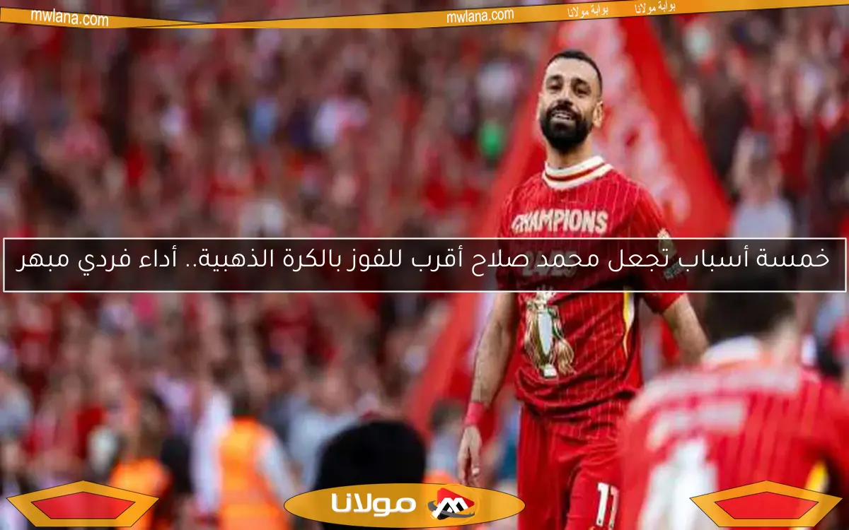 خمسة أسباب تجعل محمد صلاح أقرب للفوز بالكرة الذهبية.. أداء فردي مبهر