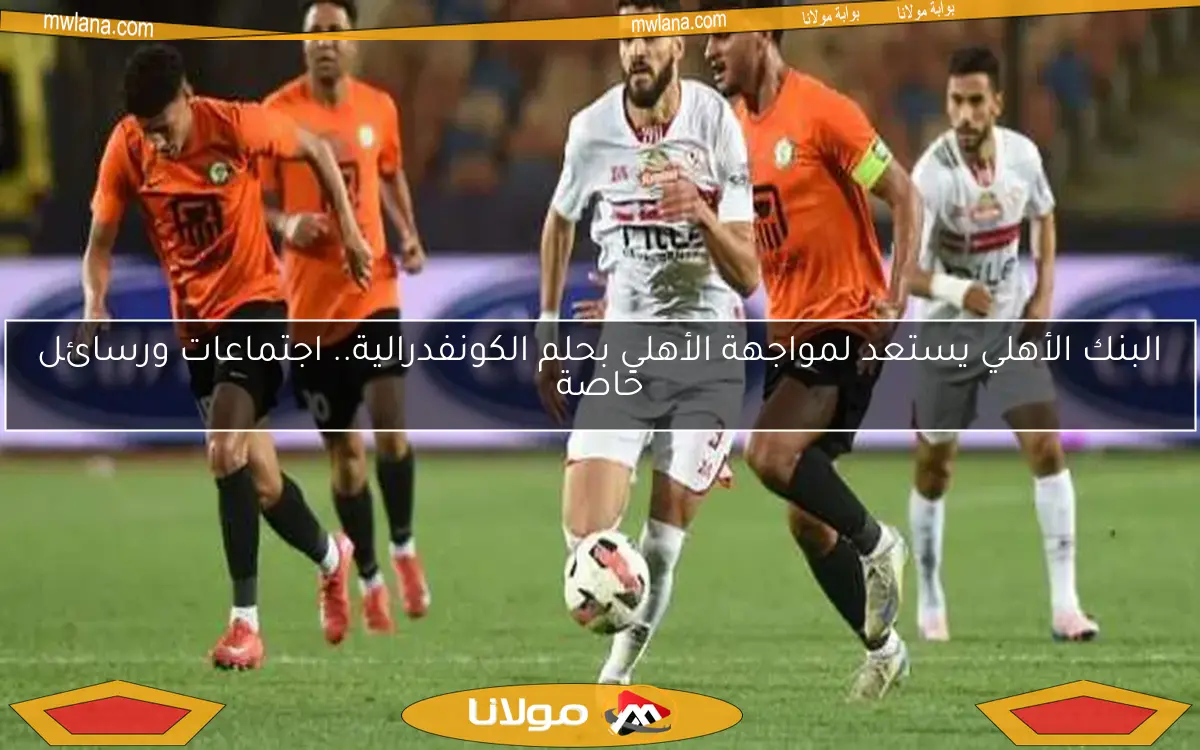 البنك الأهلي يستعد لمواجهة الأهلي بحلم الكونفدرالية.. اجتماعات ورسائل خاصة