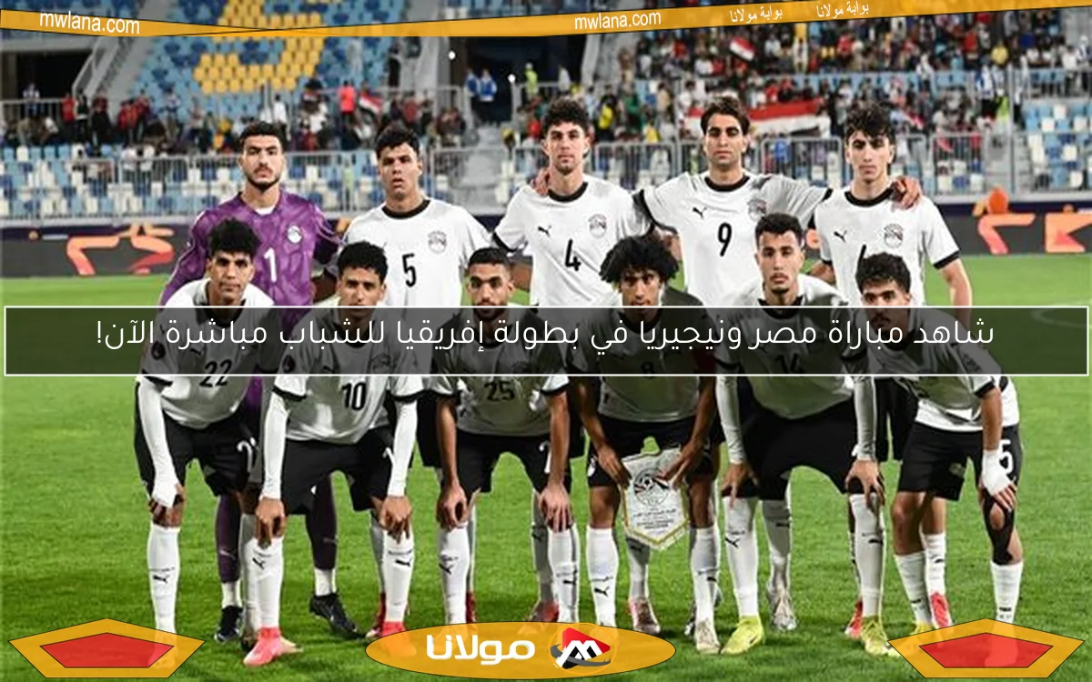 شاهد مباراة مصر ونيجيريا في بطولة إفريقيا للشباب مباشرة الآن!