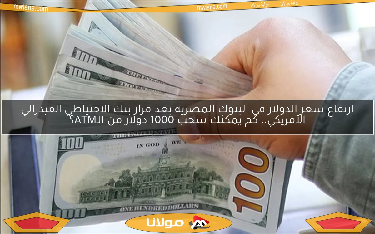 ارتفاع سعر الدولار في البنوك المصرية بعد قرار بنك الاحتياطي الفيدرالي الأمريكي.. كم يمكنك سحب 1000 دولار من الـATM؟