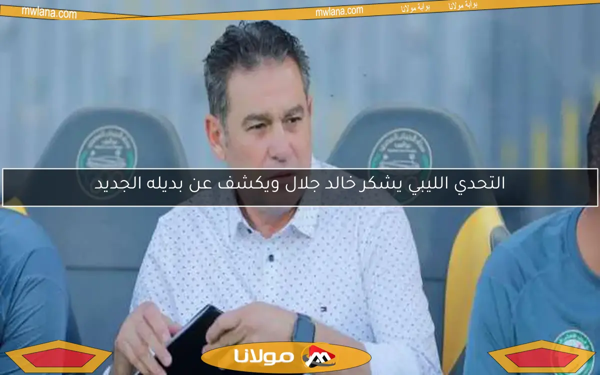 التحدي الليبي يشكر خالد جلال ويكشف عن بديله الجديد
