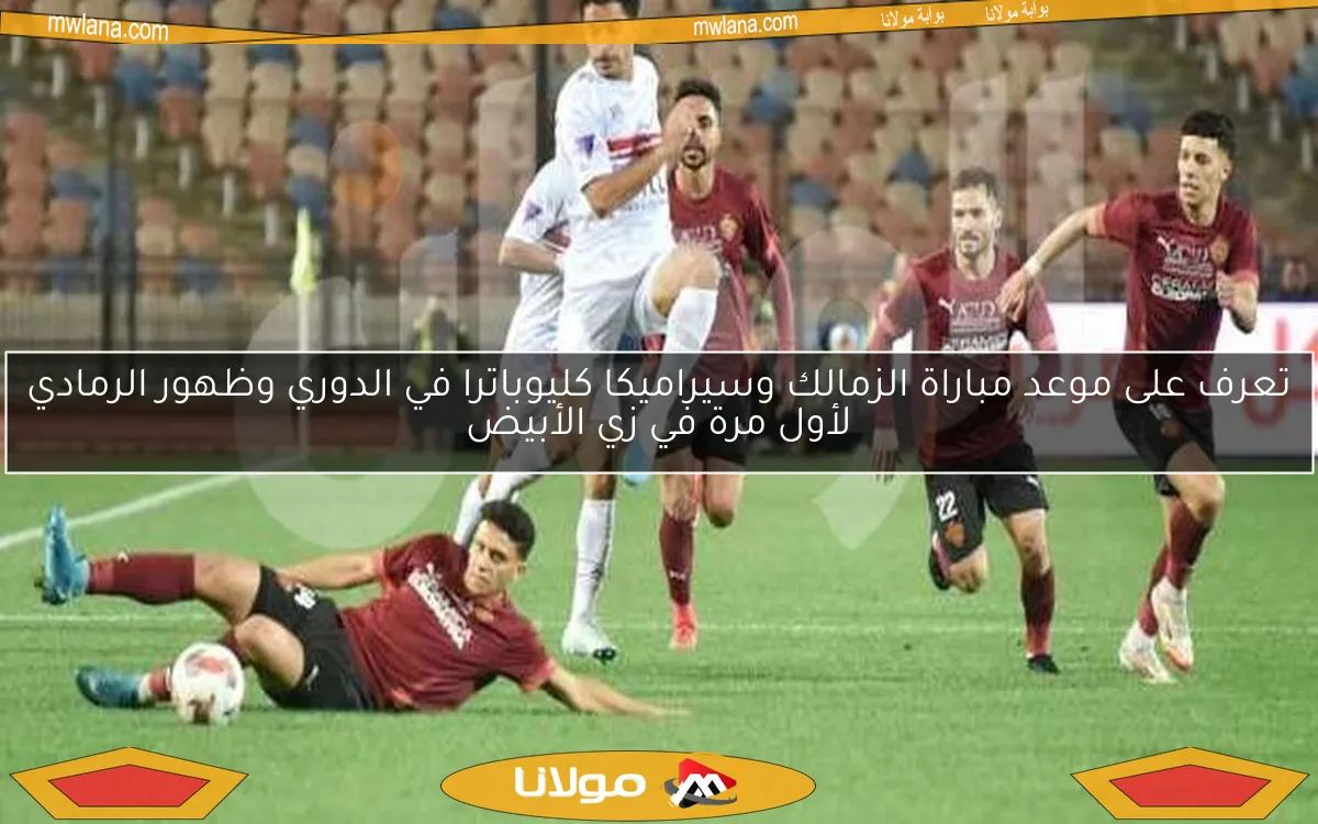 تعرف على موعد مباراة الزمالك وسيراميكا كليوباترا في الدوري وظهور الرمادي لأول مرة في زي الأبيض