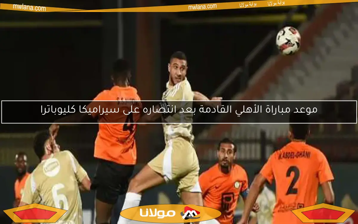 موعد مباراة الأهلي المقبلة بعد فوزهم على سيراميكا كليوباترا بهدف بن شرقي