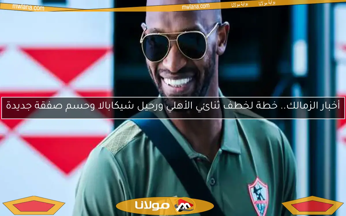 أخبار الزمالك.. خطة لخطف ثنائي الأهلي ورحيل شيكابالا وحسم صفقة جديدة