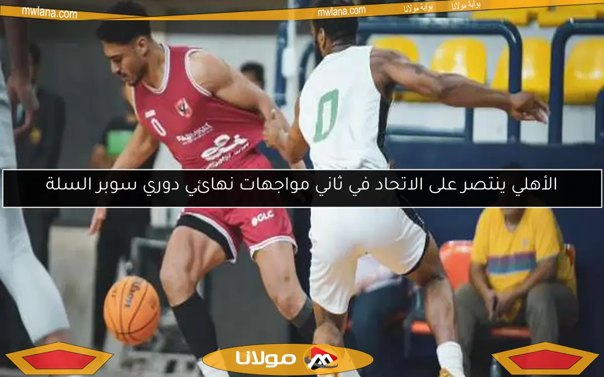 الأهلي ينتصر على الاتحاد في ثاني مواجهات نهائي دوري سوبر السلة