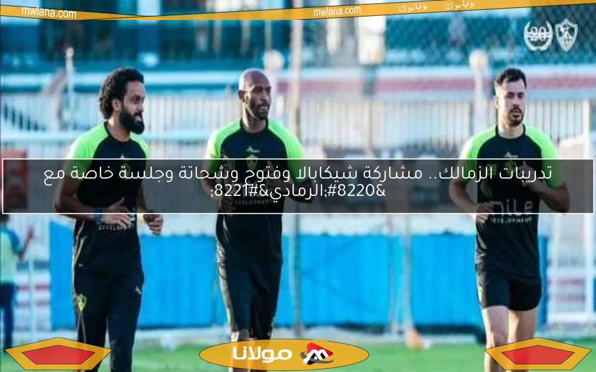 تدريبات الزمالك.. مشاركة شيكابالا وفتوح وشحاتة وجلسة خاصة مع “الرمادي”