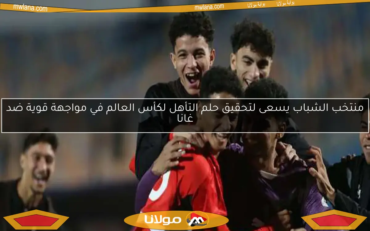 منتخب الشباب يسعى لتحقيق حلم التأهل لكأس العالم في مواجهة قوية ضد غانا