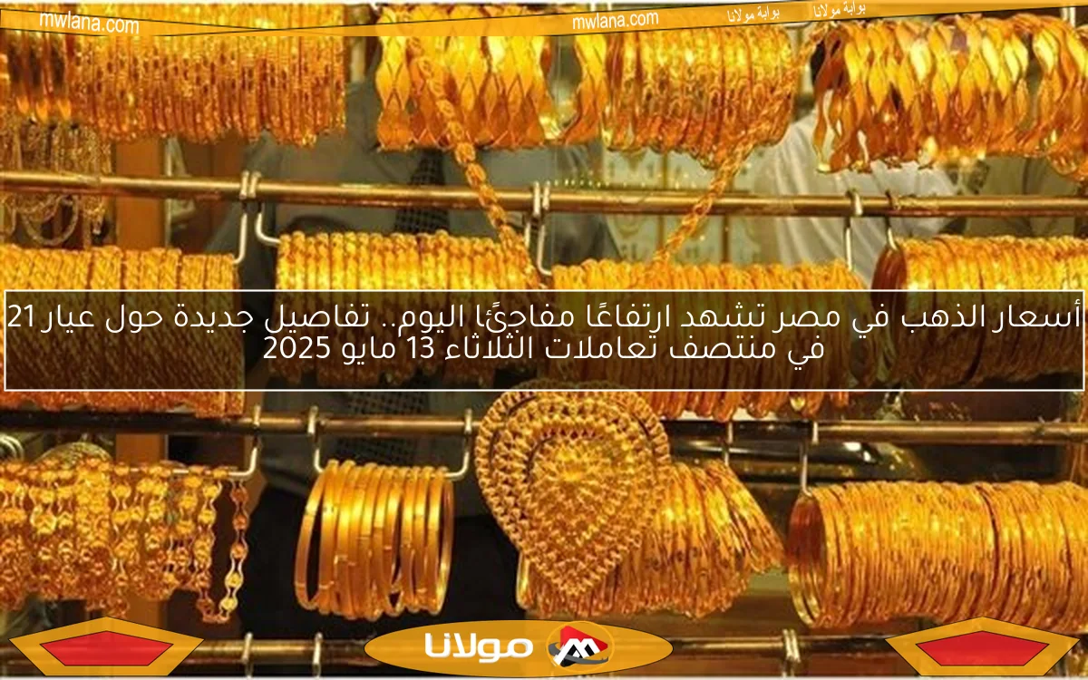 أسعار الذهب في مصر تشهد ارتفاعًا مفاجئًا اليوم.. تفاصيل جديدة حول عيار 21 في منتصف تعاملات الثلاثاء 13 مايو 2025