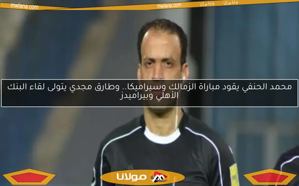 محمد الحنفي يقود مباراة الزمالك وسيراميكا.. وطارق مجدي يتولى لقاء البنك الأهلي وبيراميدز