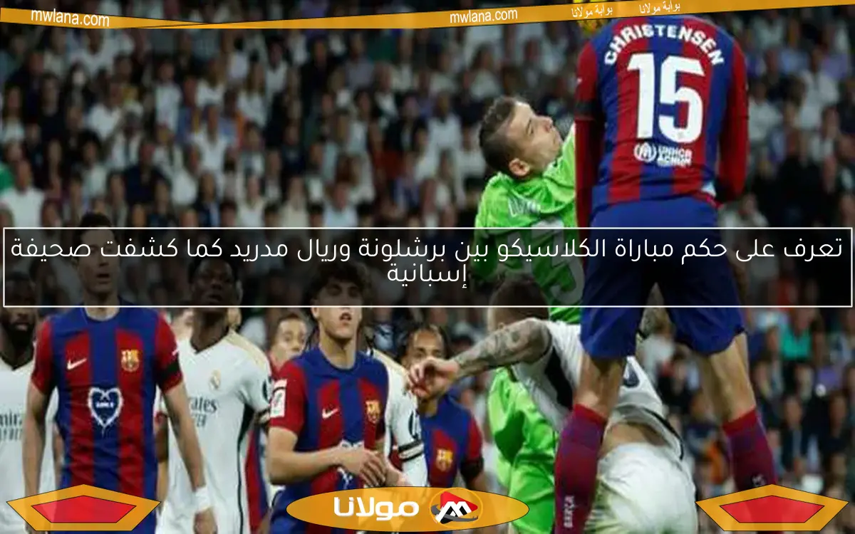 تعرف على حكم مباراة الكلاسيكو بين برشلونة وريال مدريد كما كشفت صحيفة إسبانية