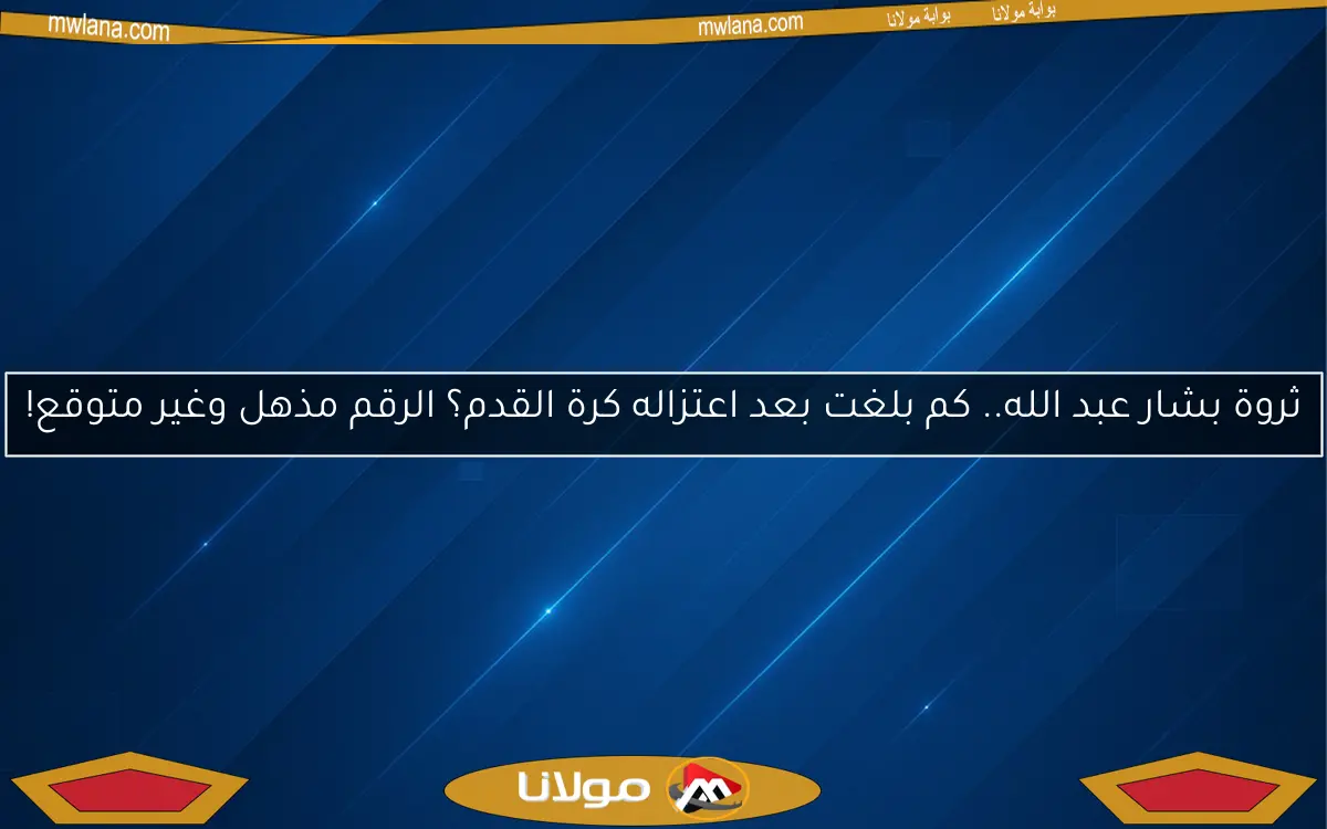 ثروة بشار عبد الله.. كم بلغت بعد اعتزاله كرة القدم؟ الرقم مذهل وغير متوقع!