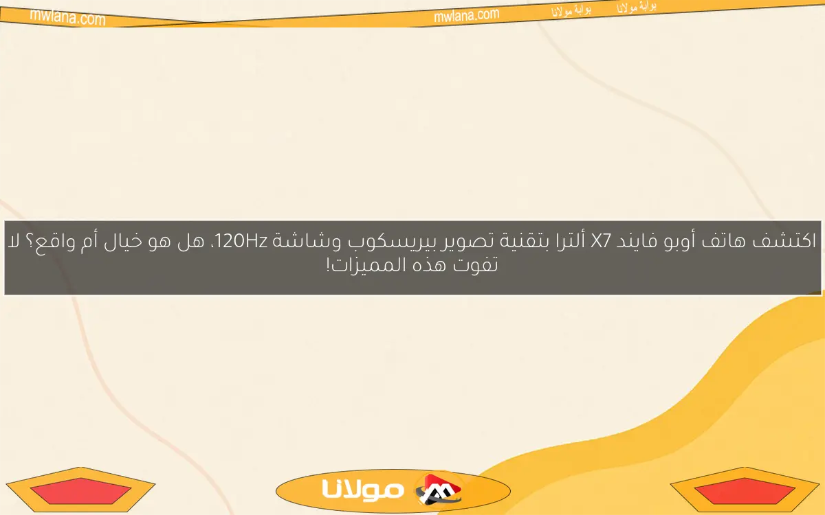 اكتشف هاتف أوبو فايند X7 ألترا بتقنية تصوير بيريسكوب وشاشة 120Hz، هل هو خيال أم واقع؟ لا تفوت هذه المميزات!