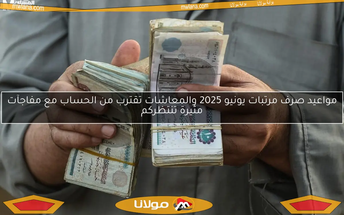 مواعيد صرف مرتبات يونيو 2025 والمعاشات تقترب من الحساب مع مفاجآت مثيرة تنتظركم