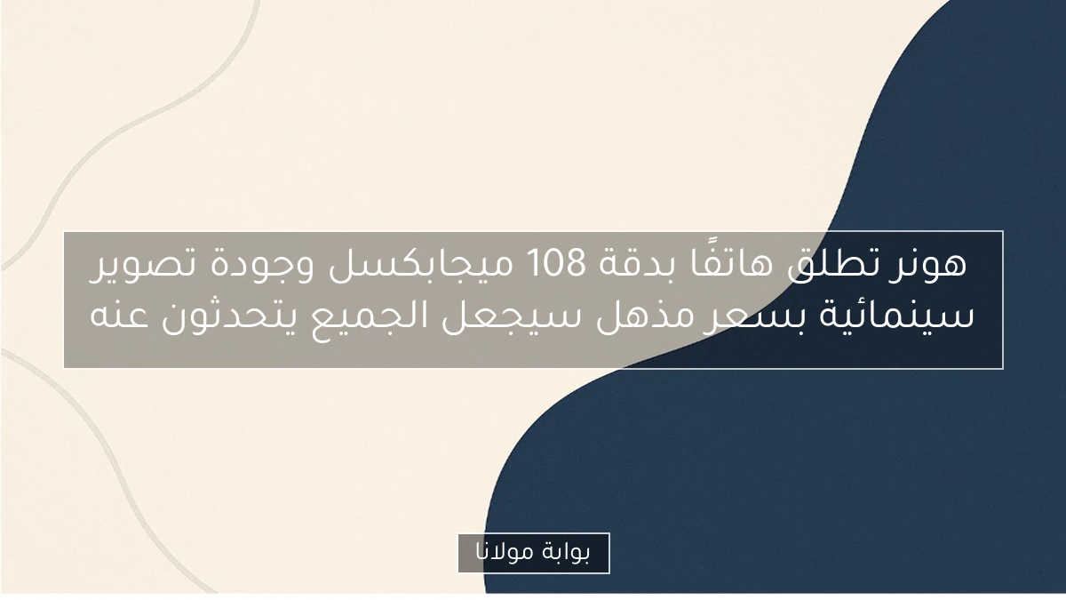 هونر تطلق هاتفًا بدقة 108 ميجابكسل وجودة تصوير سينمائية بسعر مذهل سيجعل الجميع يتحدثون عنه