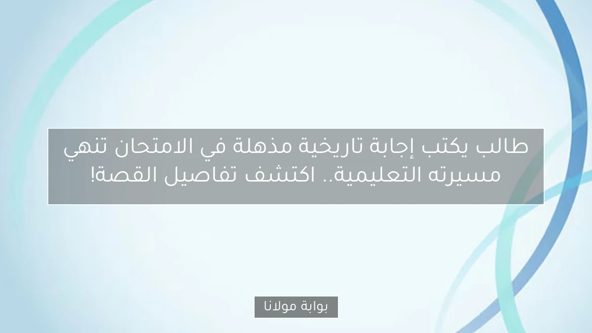طالب يكتب إجابة تاريخية مذهلة في الامتحان تنهي مسيرته التعليمية.. اكتشف تفاصيل القصة!