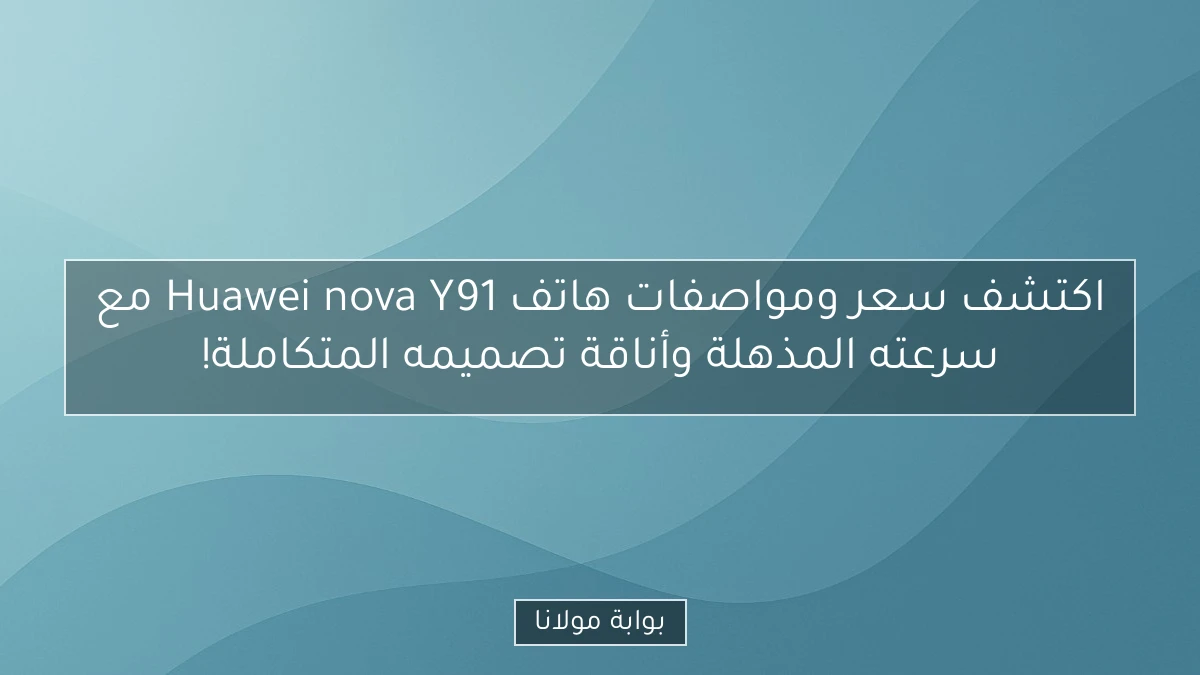 اكتشف سعر ومواصفات هاتف Huawei nova Y91 مع سرعته المذهلة وأناقة تصميمه المتكاملة!