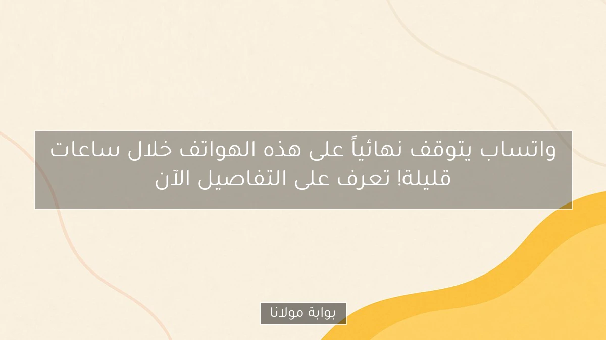 واتساب يتوقف نهائياً على هذه الهواتف خلال ساعات قليلة! تعرف على التفاصيل الآن