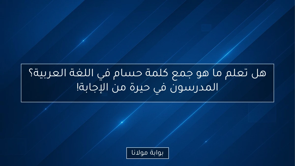 هل تعلم ما هو جمع كلمة حسام في اللغة العربية؟ المدرسون في حيرة من الإجابة!