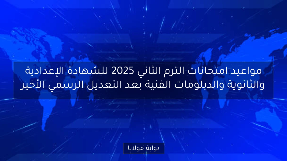 مواعيد امتحانات الترم الثاني 2025 للشهادة الإعدادية والثانوية والدبلومات الفنية بعد التعديل الرسمي الأخير