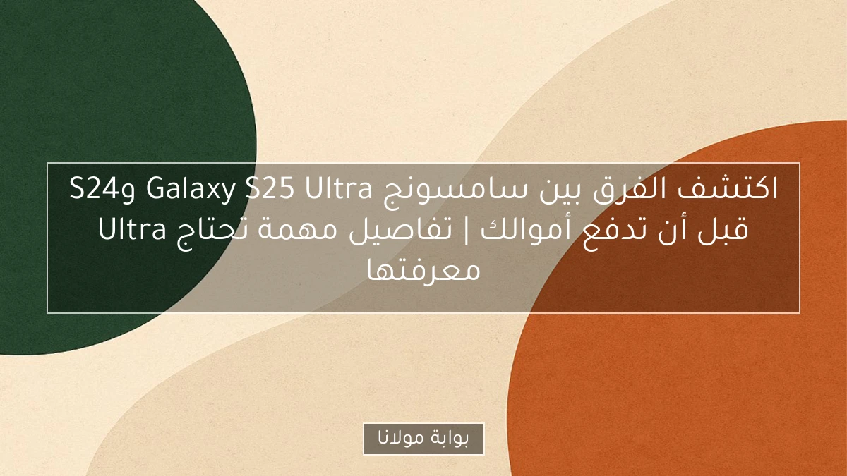 اكتشف الفرق بين سامسونج Galaxy S25 Ultra وS24 Ultra قبل أن تدفع أموالك | تفاصيل مهمة تحتاج معرفتها