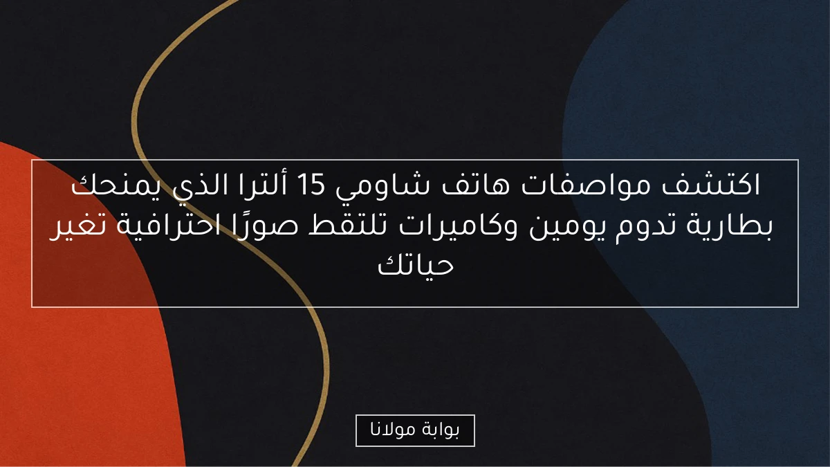 اكتشف مواصفات هاتف شاومي 15 ألترا الذي يمنحك بطارية تدوم يومين وكاميرات تلتقط صورًا احترافية تغير حياتك