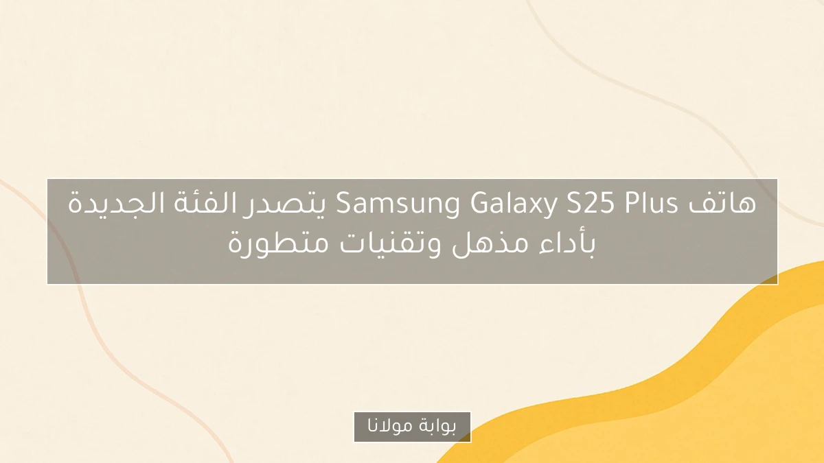 هاتف Samsung Galaxy S25 Plus يتصدر الفئة الجديدة بأداء مذهل وتقنيات متطورة