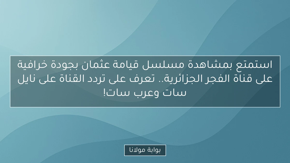 استمتع بمشاهدة مسلسل قيامة عثمان بجودة خرافية على قناة الفجر الجزائرية.. تعرف على تردد القناة على نايل سات وعرب سات!