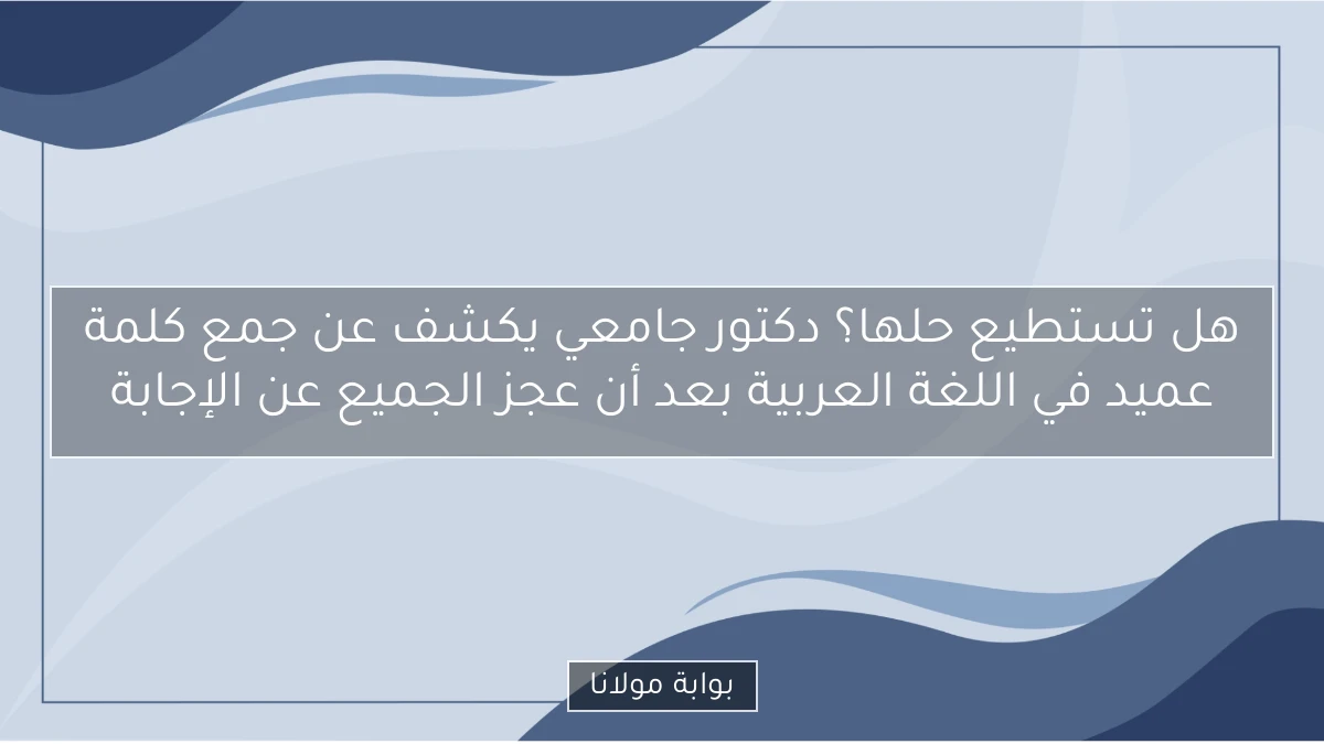 هل تستطيع حلها؟ دكتور جامعي يكشف عن جمع كلمة عميد في اللغة العربية بعد أن عجز الجميع عن الإجابة
