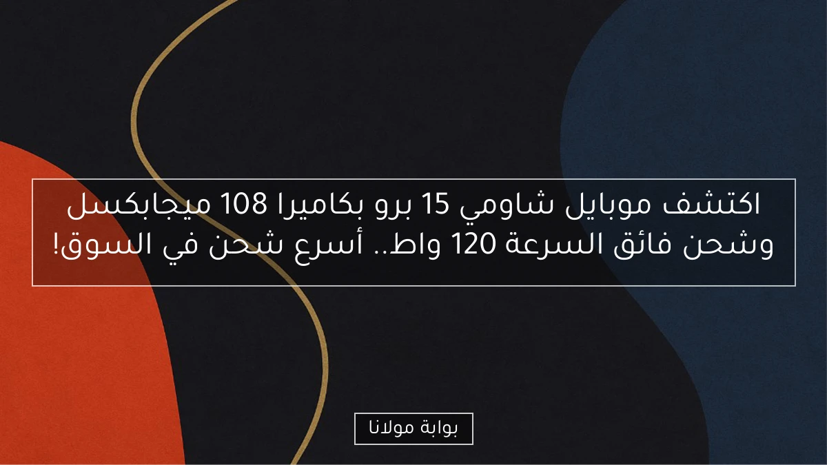 اكتشف موبايل شاومي 15 برو بكاميرا 108 ميجابكسل وشحن فائق السرعة 120 واط.. أسرع شحن في السوق!