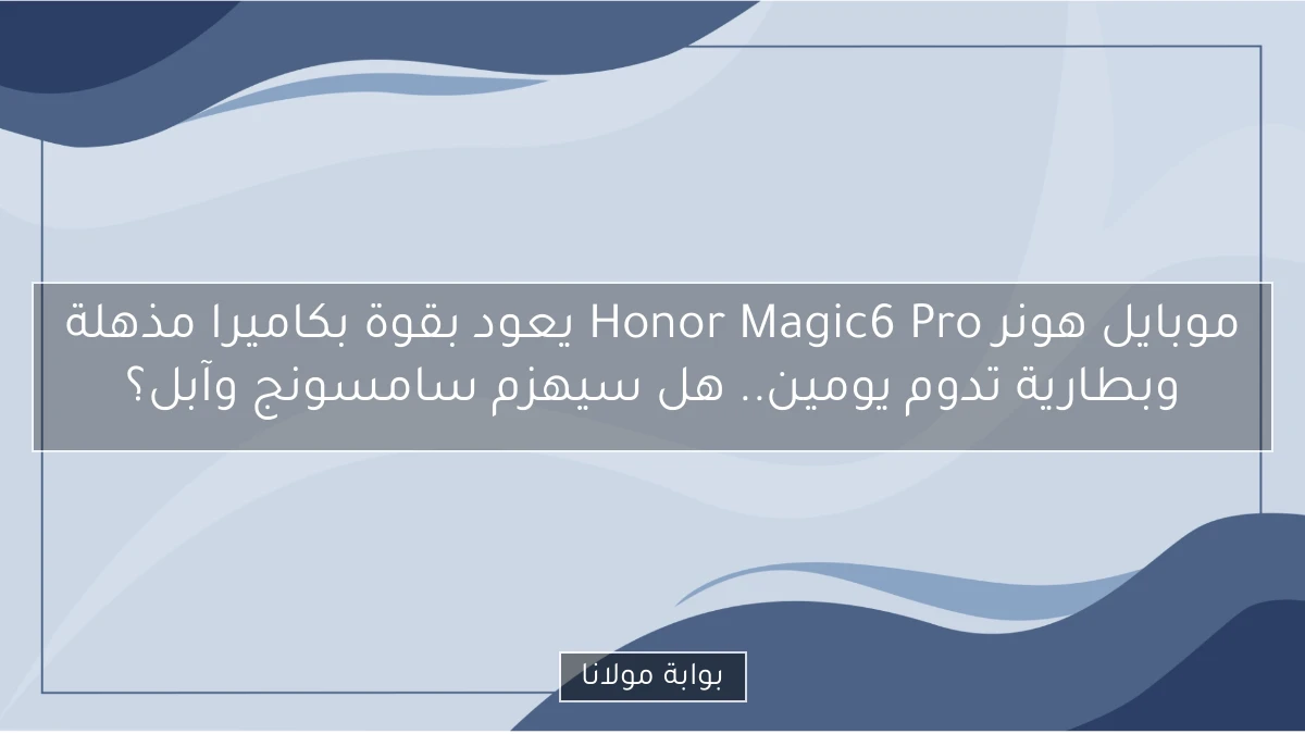 موبايل هونر Honor Magic6 Pro يعود بقوة بكاميرا مذهلة وبطارية تدوم يومين.. هل سيهزم سامسونج وآبل؟