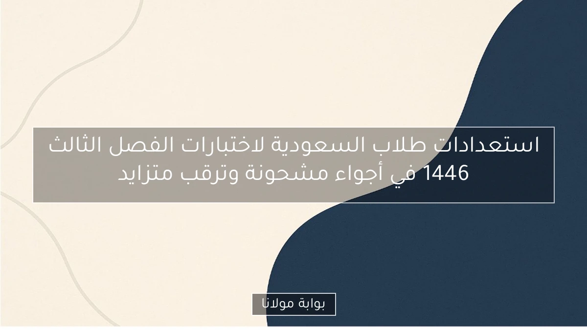 استعدادات طلاب السعودية لاختبارات الفصل الثالث 1446 في أجواء مشحونة وترقب متزايد