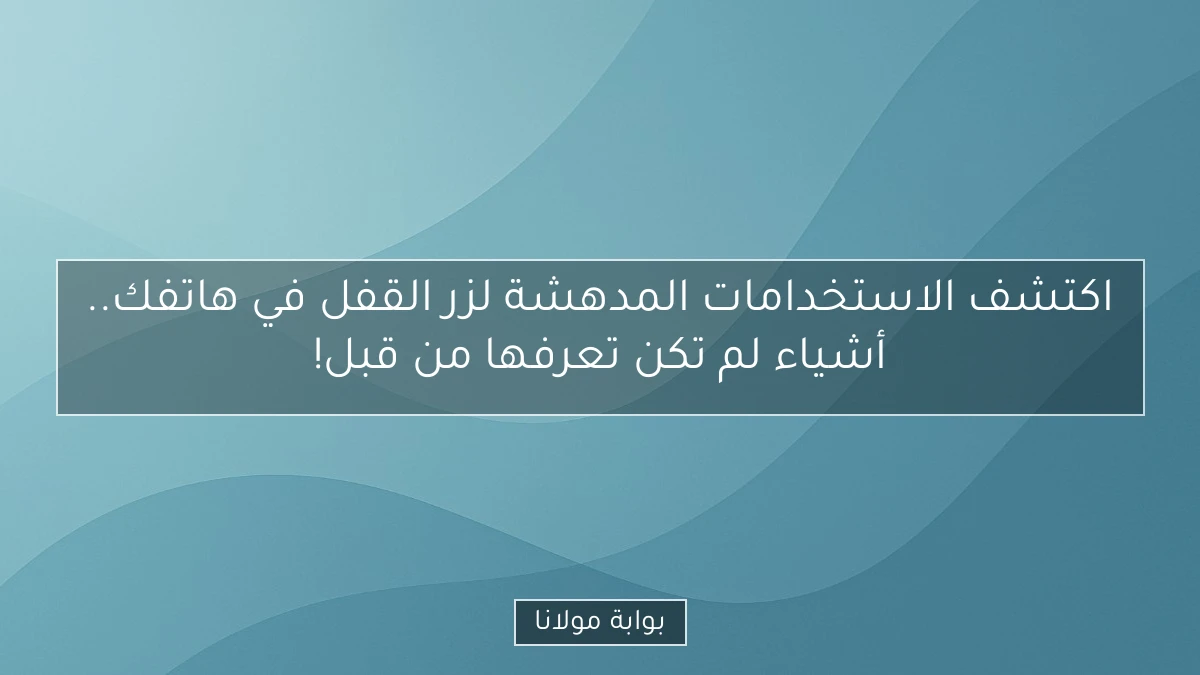 اكتشف الاستخدامات المدهشة لزر القفل في هاتفك.. أشياء لم تكن تعرفها من قبل!