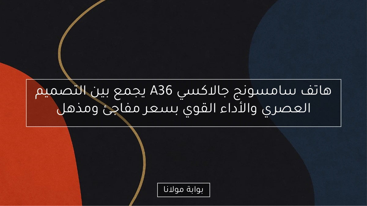 هاتف سامسونج جالاكسي A36 يجمع بين التصميم العصري والأداء القوي بسعر مفاجئ ومذهل