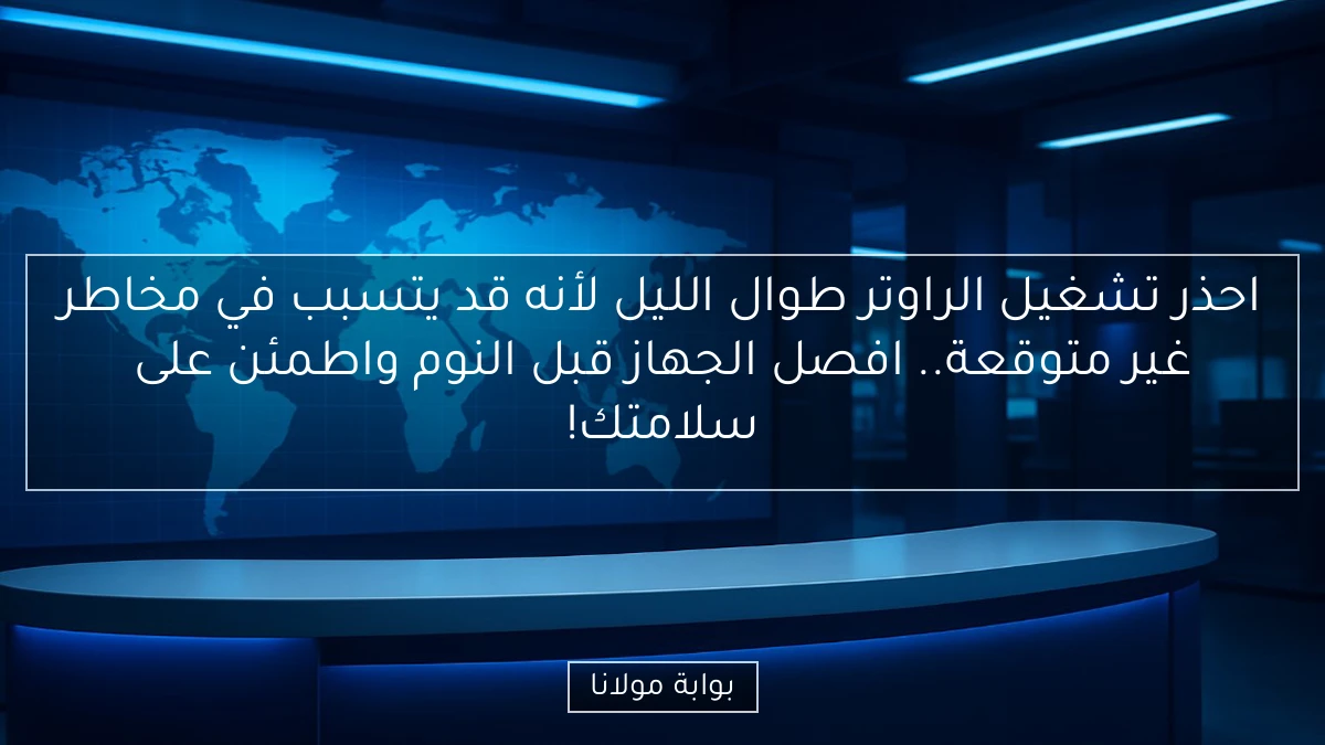 احذر تشغيل الراوتر طوال الليل لأنه قد يتسبب في مخاطر غير متوقعة.. افصل الجهاز قبل النوم واطمئن على سلامتك!