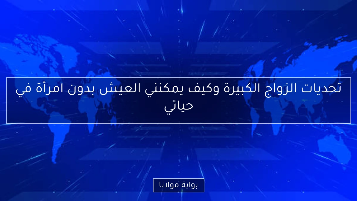 تحديات الزواج الكبيرة وكيف يمكنني العيش بدون امرأة في حياتي