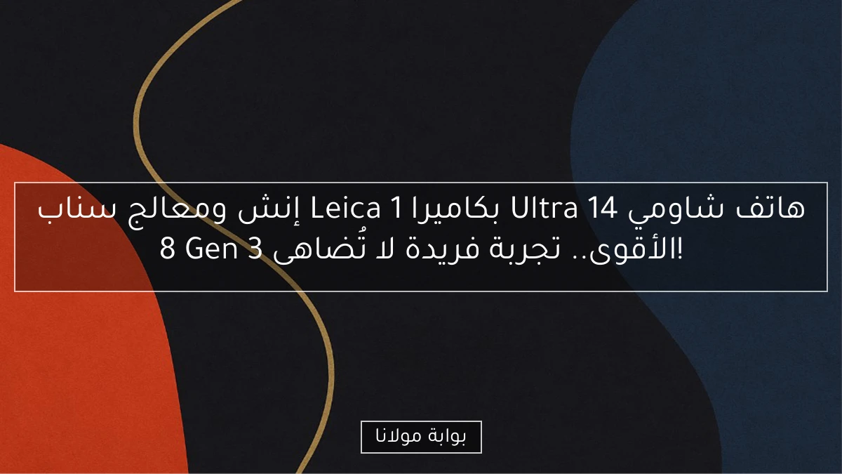 هاتف شاومي 14 Ultra بكاميرا Leica 1 إنش ومعالج سناب 8 Gen 3 الأقوى.. تجربة فريدة لا تُضاهى!