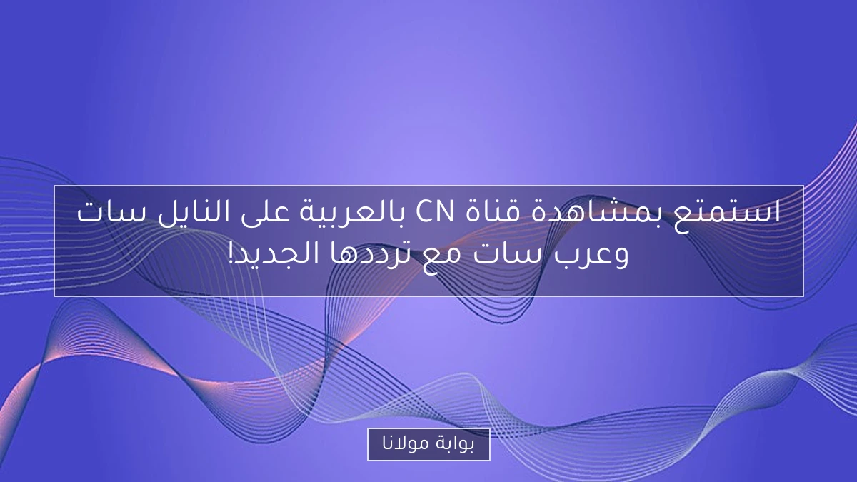 استمتع بمشاهدة قناة CN بالعربية على النايل سات وعرب سات مع ترددها الجديد!