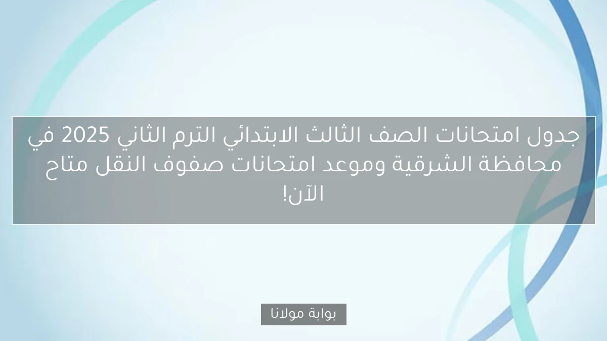 جدول امتحانات الصف الثالث الابتدائي الترم الثاني 2025 في محافظة الشرقية وموعد امتحانات صفوف النقل متاح الآن!