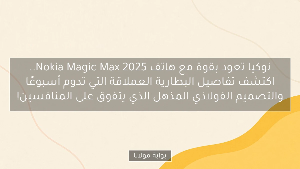 نوكيا تعود بقوة مع هاتف Nokia Magic Max 2025.. اكتشف تفاصيل البطارية العملاقة التي تدوم أسبوعًا والتصميم الفولاذي المذهل الذي يتفوق على المنافسين!