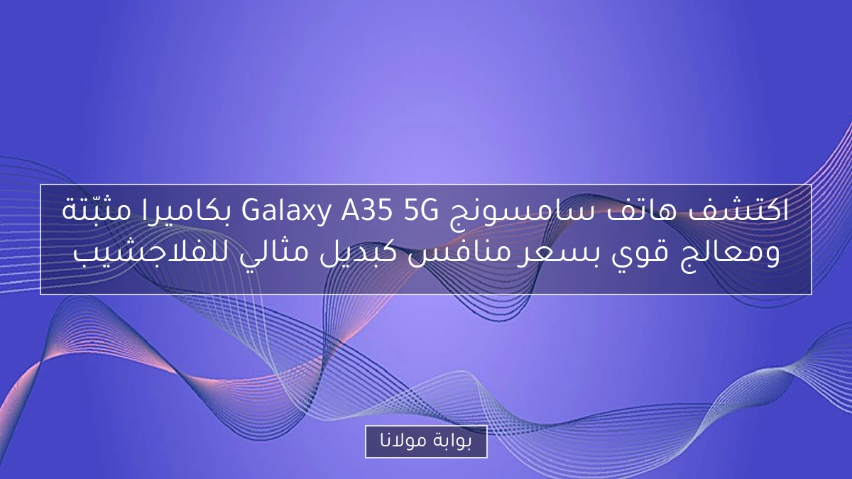 اكتشف هاتف سامسونج Galaxy A35 5G بكاميرا مثبّتة ومعالج قوي بسعر منافس كبديل مثالي للفلاجشيب
