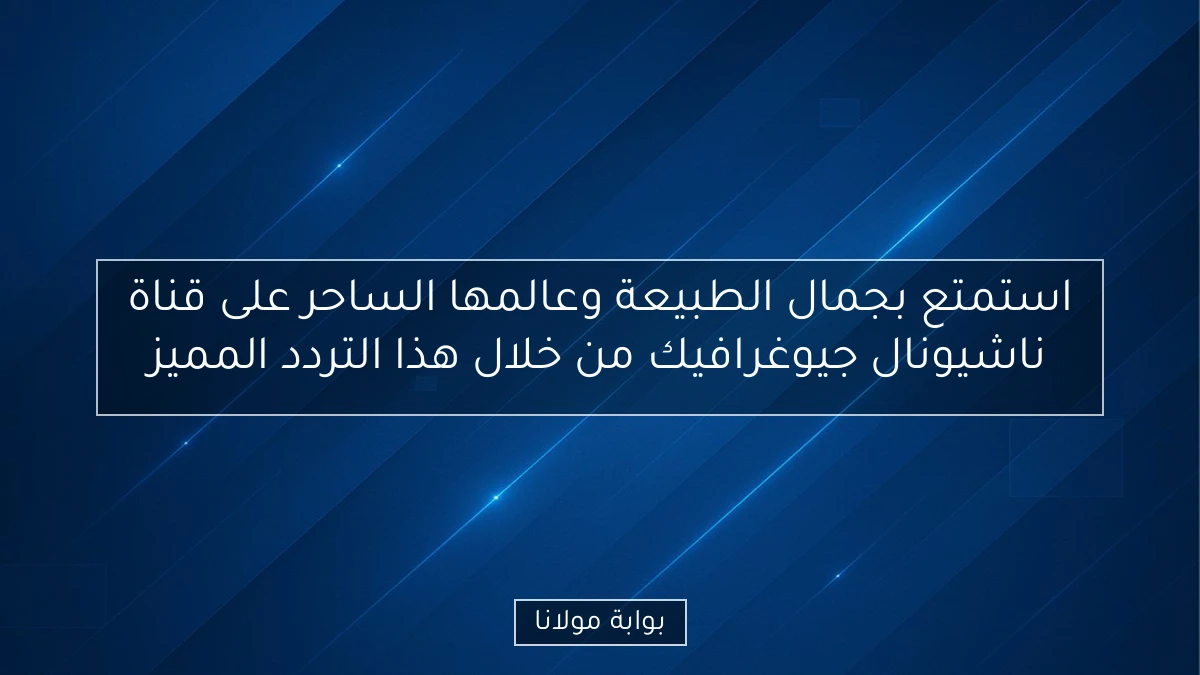 استمتع بجمال الطبيعة وعالمها الساحر على قناة ناشيونال جيوغرافيك من خلال هذا التردد المميز