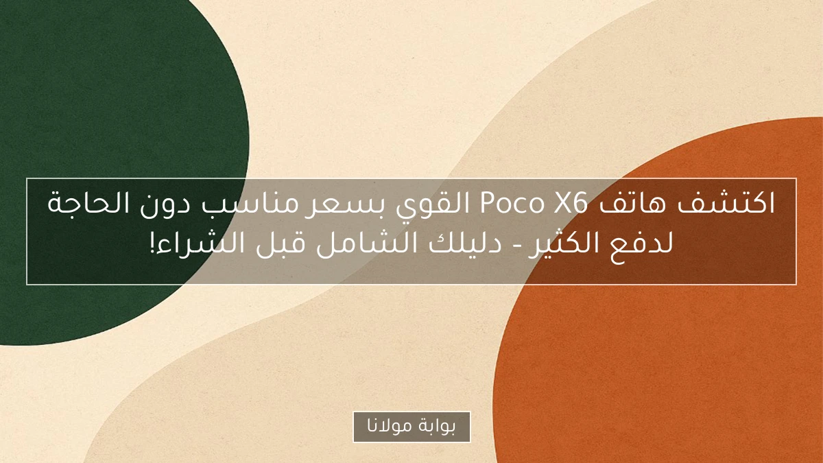 اكتشف هاتف Poco X6 القوي بسعر مناسب دون الحاجة لدفع الكثير – دليلك الشامل قبل الشراء!