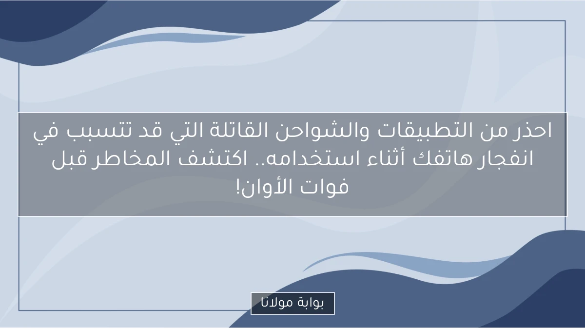 احذر من التطبيقات والشواحن القاتلة التي قد تتسبب في انفجار هاتفك أثناء استخدامه.. اكتشف المخاطر قبل فوات الأوان!
