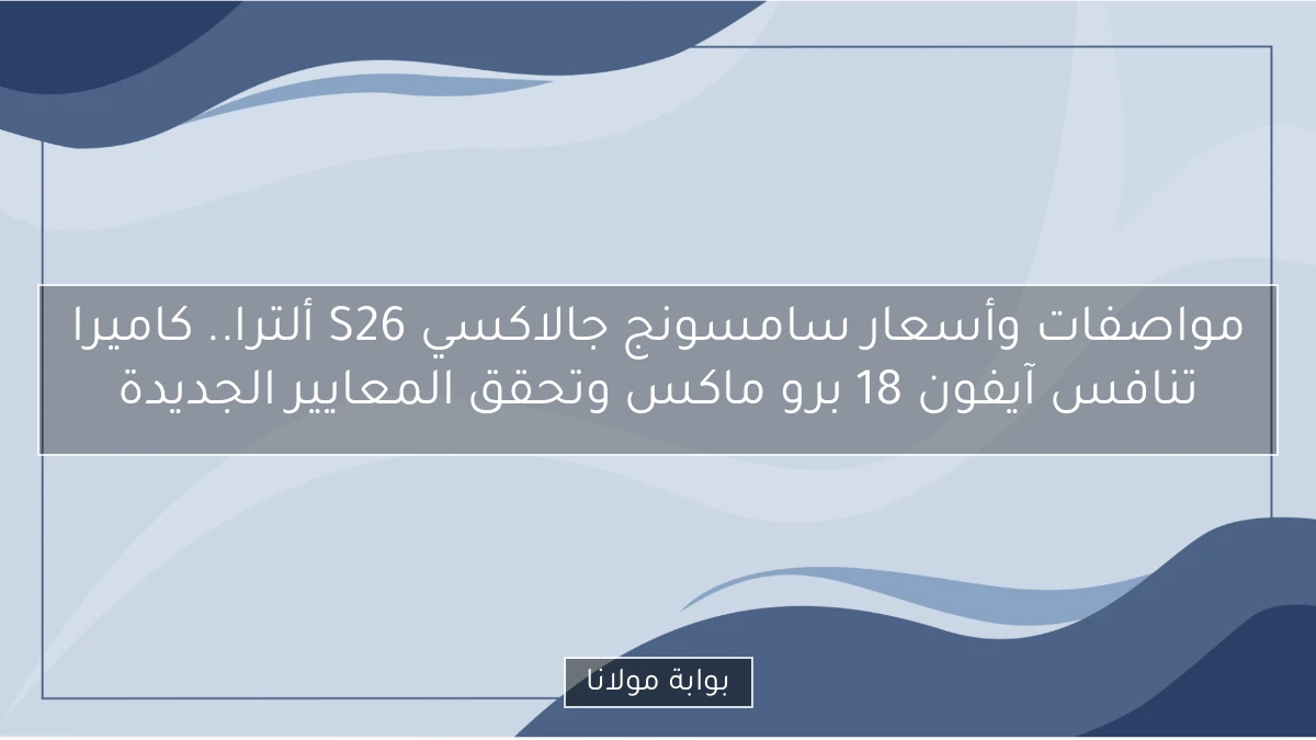 مواصفات وأسعار سامسونج جالاكسي S26 ألترا.. كاميرا تنافس آيفون 18 برو ماكس وتحقق المعايير الجديدة