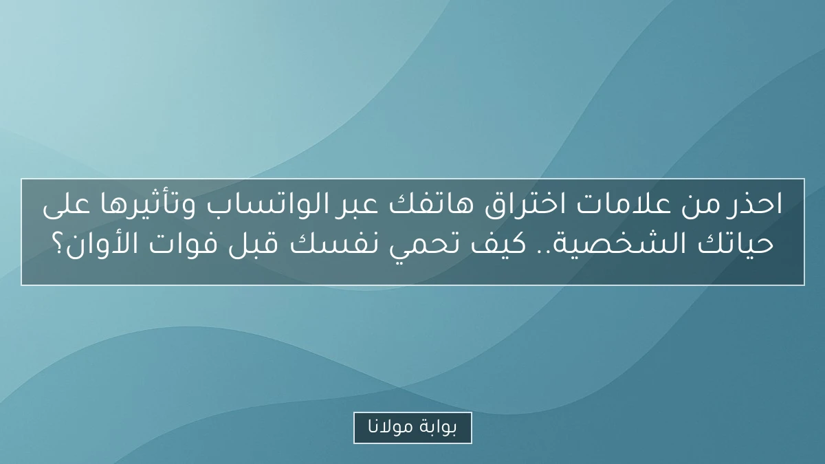 احذر من علامات اختراق هاتفك عبر الواتساب وتأثيرها على حياتك الشخصية.. كيف تحمي نفسك قبل فوات الأوان؟