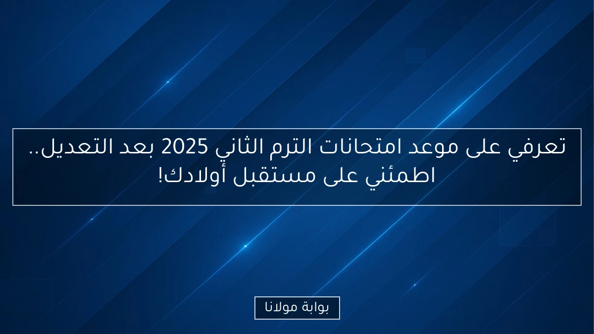 تعرفي على موعد امتحانات الترم الثاني 2025 بعد التعديل.. اطمئني على مستقبل أولادك!