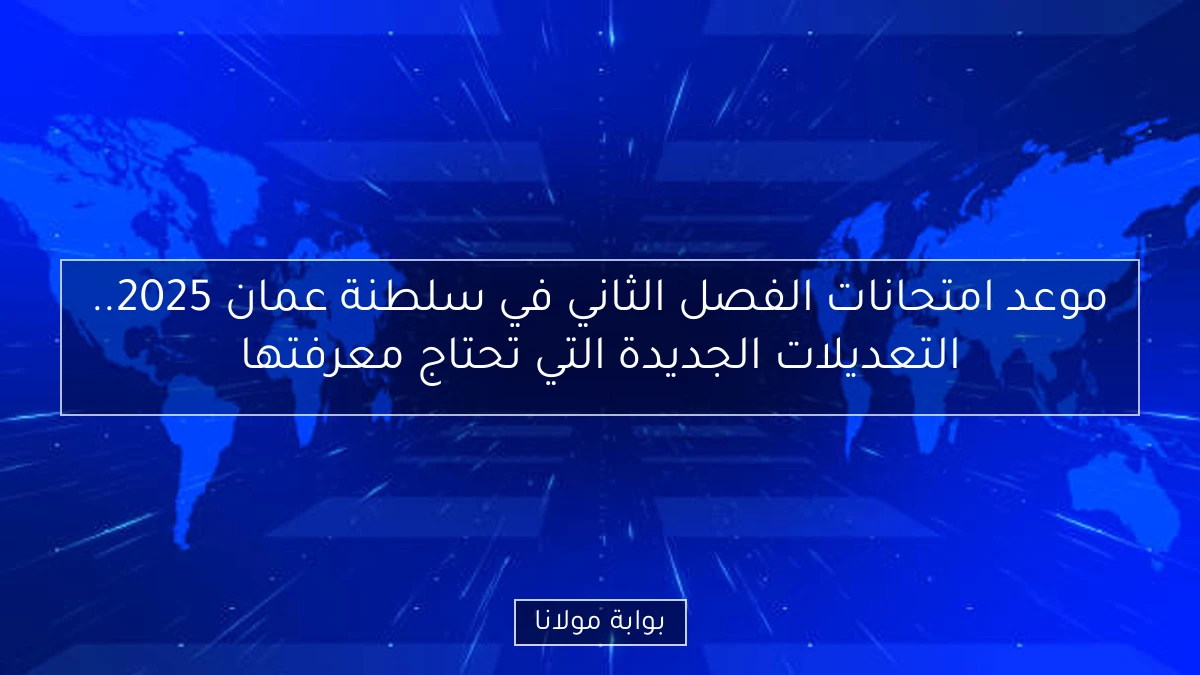 موعد امتحانات الفصل الثاني في سلطنة عمان 2025.. التعديلات الجديدة التي تحتاج معرفتها