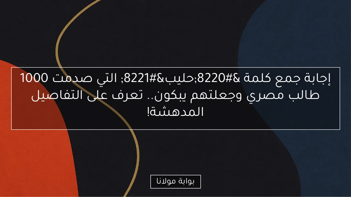 إجابة جمع كلمة “حليب” التي صدمت 1000 طالب مصري وجعلتهم يبكون.. تعرف على التفاصيل المدهشة!