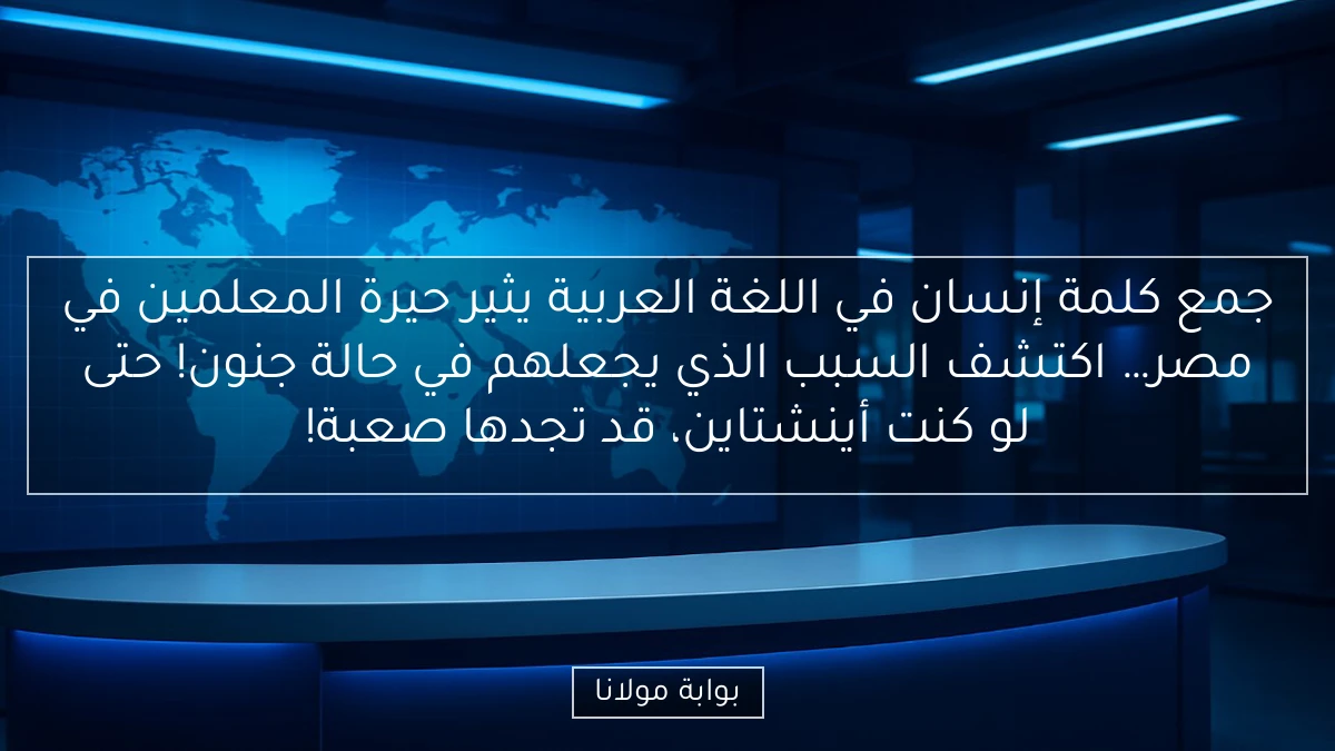 جمع كلمة إنسان في اللغة العربية يثير حيرة المعلمين في مصر… اكتشف السبب الذي يجعلهم في حالة جنون! حتى لو كنت أينشتاين، قد تجدها صعبة!