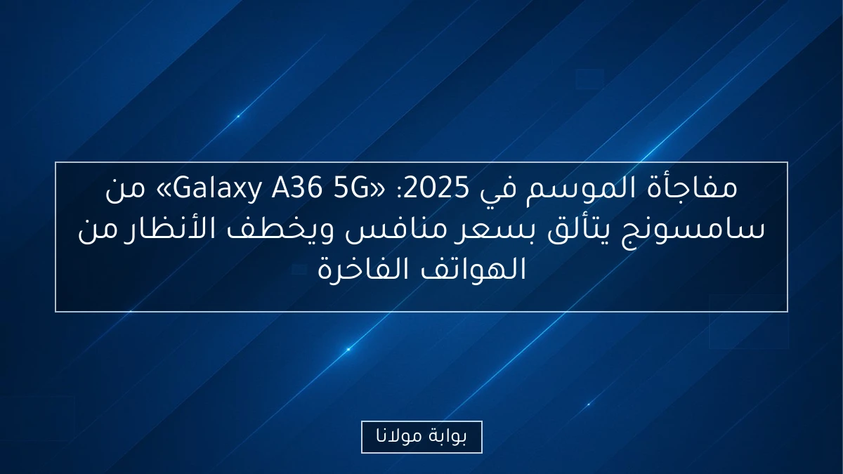 مفاجأة الموسم في 2025: «Galaxy A36 5G» من سامسونج يتألق بسعر منافس ويخطف الأنظار من الهواتف الفاخرة